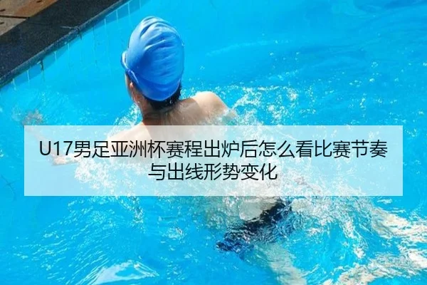 U17男足亚洲杯赛程出炉后怎么看比赛节奏与出线形势变化