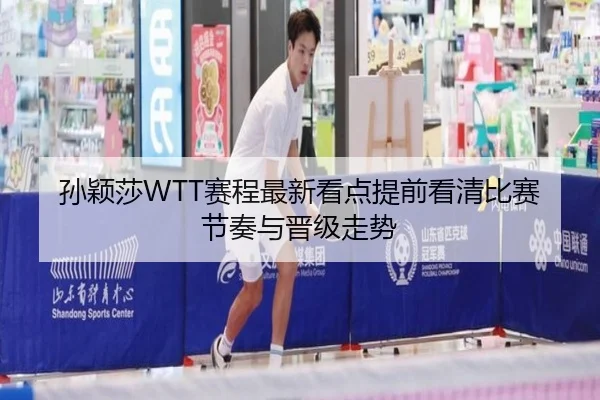 孙颖莎WTT赛程最新看点提前看清比赛节奏与晋级走势